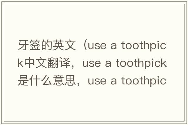 牙簽的英文（use a toothpick中文翻譯，use a toothpick是什么意思，use a toothpick發(fā)音、用法及例句）