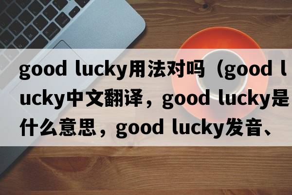 good lucky用法對嗎（good lucky中文翻譯，good lucky是什么意思，good lucky發(fā)音、用法及例句）