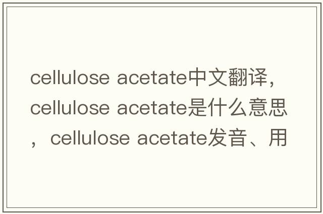 cellulose acetate中文翻譯，cellulose acetate是什么意思，cellulose acetate發(fā)音、用法及例句