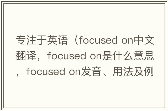 專(zhuān)注于英語(yǔ)（focused on中文翻譯，focused on是什么意思，focused on發(fā)音、用法及例句）