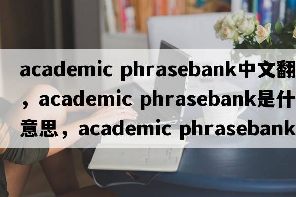 academic phrasebank中文翻譯，academic phrasebank是什么意思，academic phrasebank發(fā)音、用法及例句