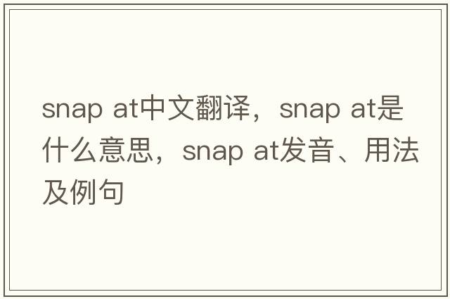 snap at中文翻譯，snap at是什么意思，snap at發(fā)音、用法及例句