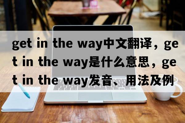 get in the way中文翻譯，get in the way是什么意思，get in the way發(fā)音、用法及例句