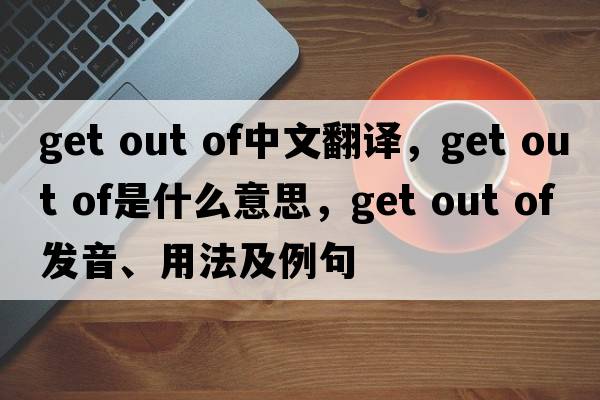 get out of中文翻譯，get out of是什么意思，get out of發(fā)音、用法及例句