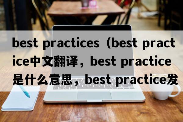 best practices（best practice中文翻譯，best practice是什么意思，best practice發(fā)音、用法及例句）