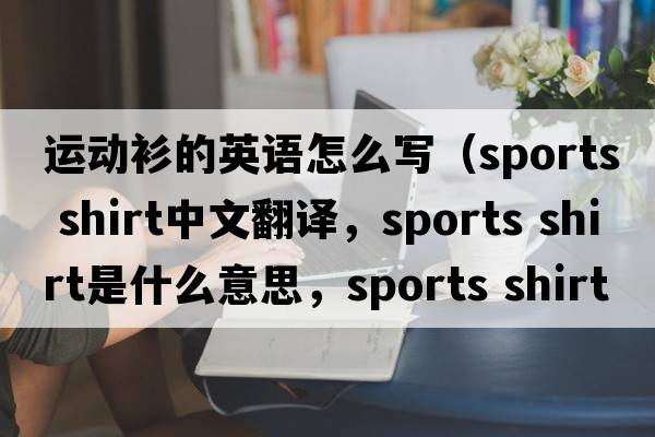 運動(dòng)衫的英語(yǔ)怎么寫(xiě)（sports shirt中文翻譯，sports shirt是什么意思，sports shirt發(fā)音、用法及例句）