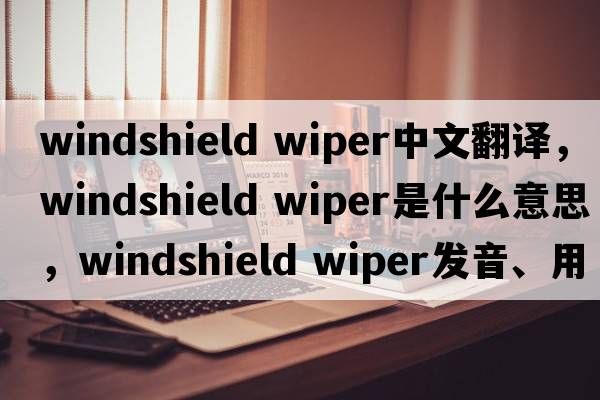 windshield wiper中文翻譯，windshield wiper是什么意思，windshield wiper發(fā)音、用法及例句