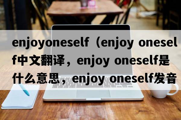 enjoyoneself（enjoy oneself中文翻譯，enjoy oneself是什么意思，enjoy oneself發(fā)音、用法及例句）
