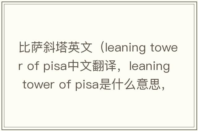 比薩斜塔英文（leaning tower of pisa中文翻譯，leaning tower of pisa是什么意思，leaning tower of pisa發(fā)音、用法及例句）