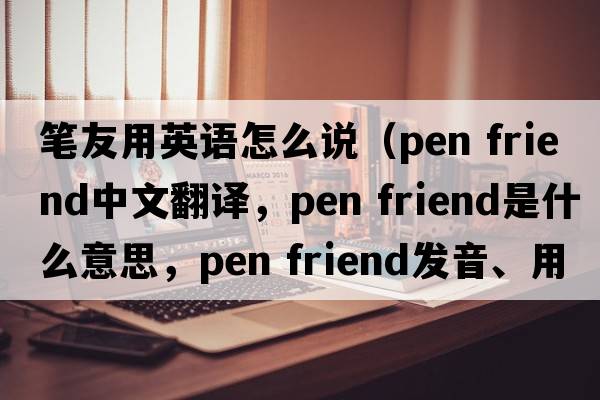 筆友用英語(yǔ)怎么說(shuō)（pen friend中文翻譯，pen friend是什么意思，pen friend發(fā)音、用法及例句）