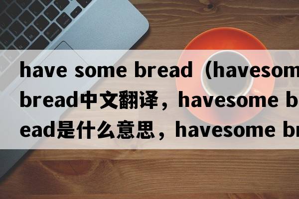 have some bread（havesome bread中文翻譯，havesome bread是什么意思，havesome bread發(fā)音、用法及例句）