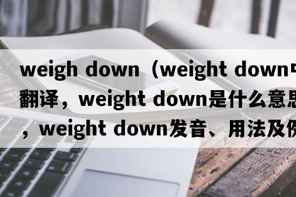 weigh down（weight down中文翻譯，weight down是什么意思，weight down發(fā)音、用法及例句）