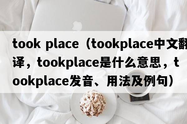 took place（tookplace中文翻譯，tookplace是什么意思，tookplace發(fā)音、用法及例句）