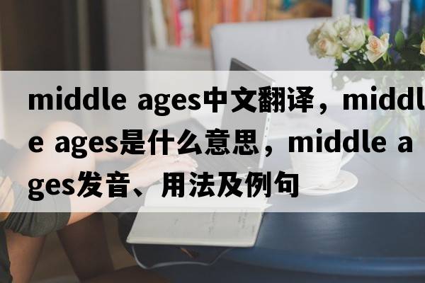 middle ages中文翻譯，middle ages是什么意思，middle ages發(fā)音、用法及例句