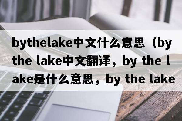 bythelake中文什么意思（by the lake中文翻譯，by the lake是什么意思，by the lake發(fā)音、用法及例句）