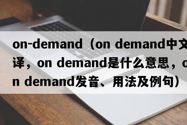 on-demand（on demand中文翻譯，on demand是什么意思，on demand發(fā)音、用法及例句）