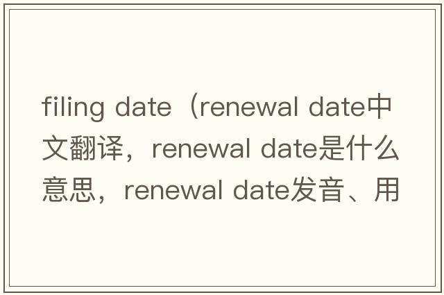 filing date（renewal date中文翻譯，renewal date是什么意思，renewal date發(fā)音、用法及例句）