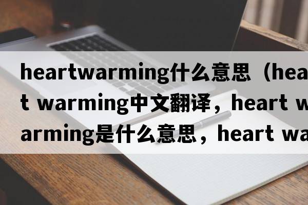 heartwarming什么意思（heart warming中文翻譯，heart warming是什么意思，heart warming發(fā)音、用法及例句）