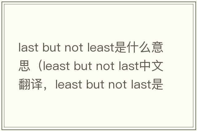 last but not least是什么意思（least but not last中文翻譯，least but not last是什么意思，least but not last發(fā)音、用法及例句）