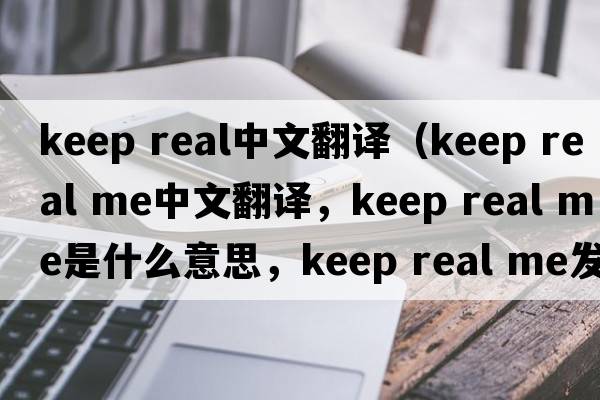 keep real中文翻譯（keep real me中文翻譯，keep real me是什么意思，keep real me發(fā)音、用法及例句）