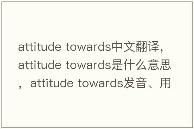 attitude towards中文翻譯，attitude towards是什么意思，attitude towards發(fā)音、用法及例句