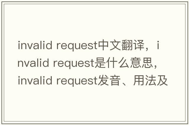 invalid request中文翻譯，invalid request是什么意思，invalid request發(fā)音、用法及例句