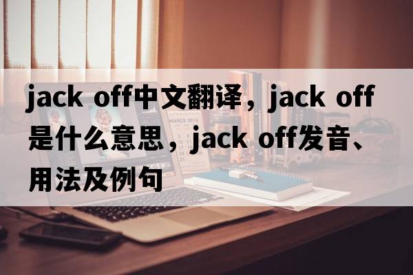 jack off中文翻譯，jack off是什么意思，jack off發(fā)音、用法及例句
