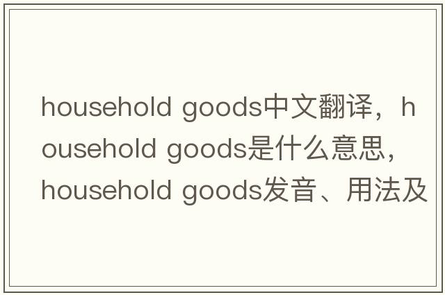 household goods中文翻譯，household goods是什么意思，household goods發(fā)音、用法及例句
