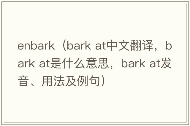 enbark（bark at中文翻譯，bark at是什么意思，bark at發(fā)音、用法及例句）