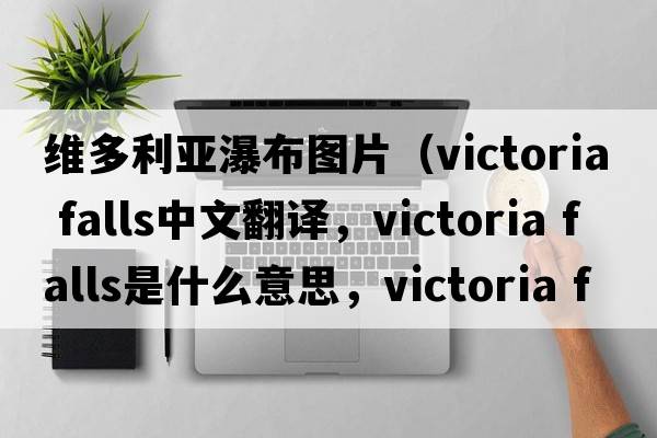 維多利亞瀑布圖片（victoria falls中文翻譯，victoria falls是什么意思，victoria falls發(fā)音、用法及例句）