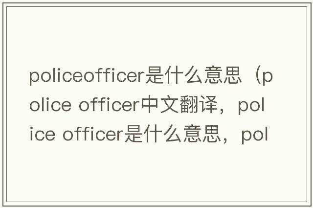 policeofficer是什么意思（police officer中文翻譯，police officer是什么意思，police officer發(fā)音、用法及例句）