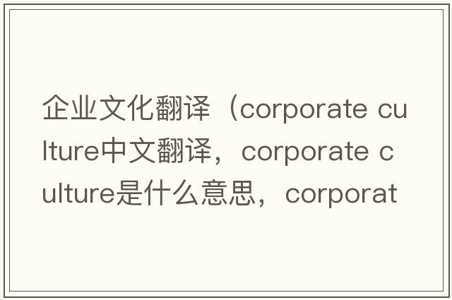 企業(yè)文化翻譯（corporate culture中文翻譯，corporate culture是什么意思，corporate culture發(fā)音、用法及例句）