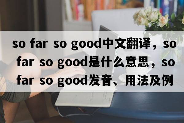 so far so good中文翻譯，so far so good是什么意思，so far so good發(fā)音、用法及例句