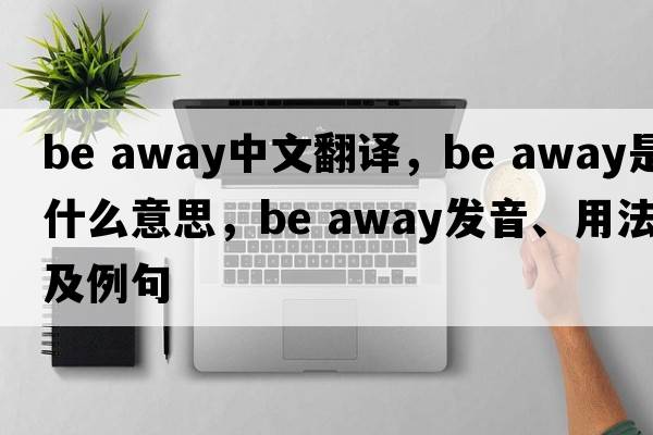 be away中文翻譯，be away是什么意思，be away發(fā)音、用法及例句