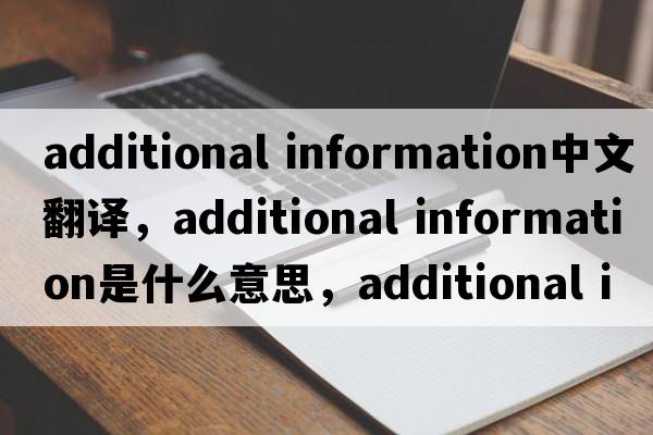 additional information中文翻譯，additional information是什么意思，additional information發(fā)音、用法及例句