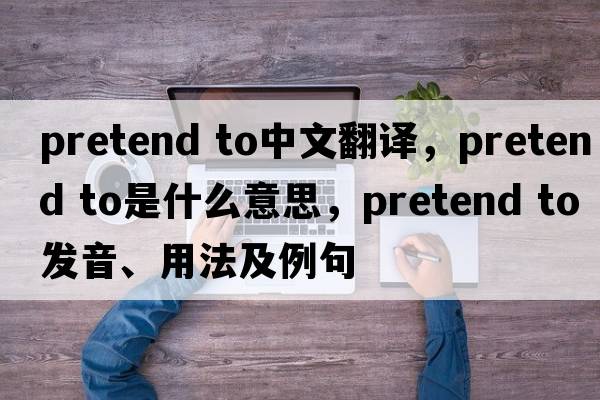 pretend to中文翻譯，pretend to是什么意思，pretend to發(fā)音、用法及例句