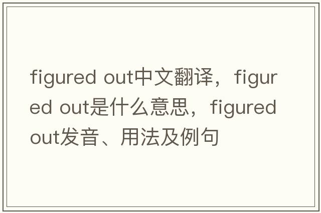 figured out中文翻譯，figured out是什么意思，figured out發(fā)音、用法及例句