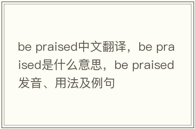be praised中文翻譯，be praised是什么意思，be praised發(fā)音、用法及例句