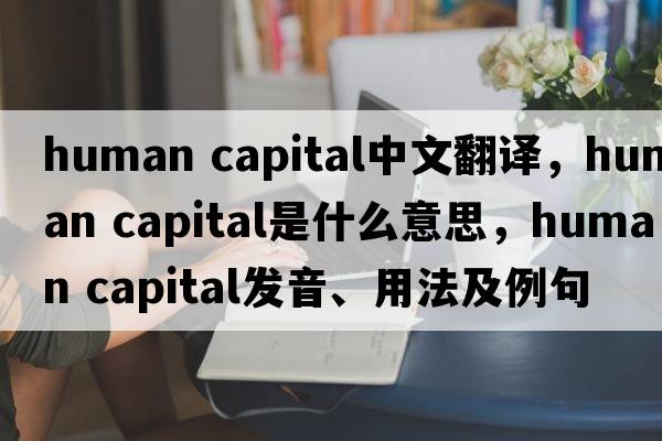 human capital中文翻譯，human capital是什么意思，human capital發(fā)音、用法及例句