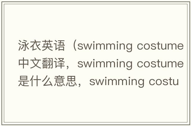 泳衣英語(yǔ)（swimming costume中文翻譯，swimming costume是什么意思，swimming costume發(fā)音、用法及例句）