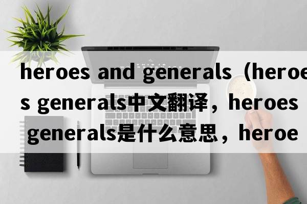 heroes and generals（heroes generals中文翻譯，heroes generals是什么意思，heroes generals發(fā)音、用法及例句）