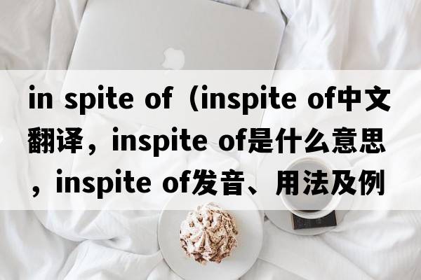 in spite of（inspite of中文翻譯，inspite of是什么意思，inspite of發(fā)音、用法及例句）