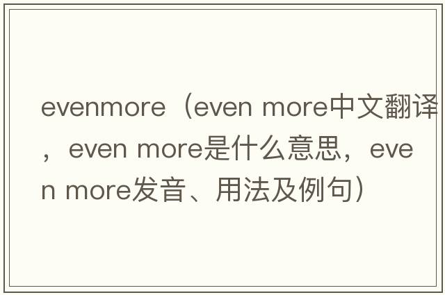 evenmore（even more中文翻譯，even more是什么意思，even more發(fā)音、用法及例句）