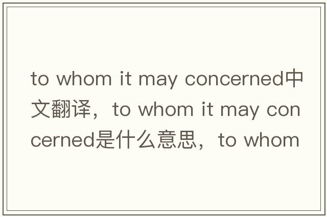 to whom it may concerned中文翻譯，to whom it may concerned是什么意思，to whom it may concerned發(fā)音、用法及例句