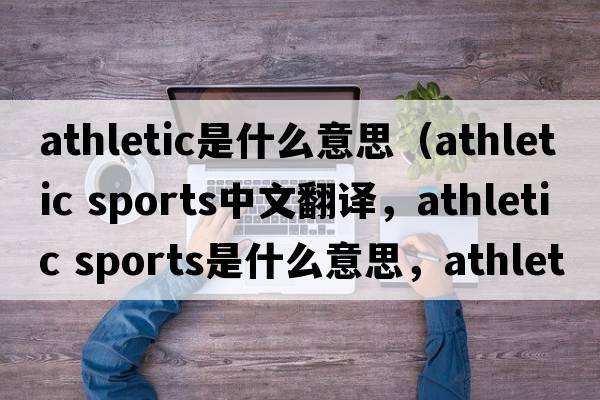 athletic是什么意思（athletic sports中文翻譯，athletic sports是什么意思，athletic sports發(fā)音、用法及例句）