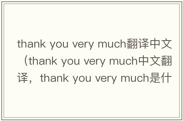 thank you very much翻譯中文（thank you very much中文翻譯，thank you very much是什么意思，thank you very much發(fā)音、用法及例句