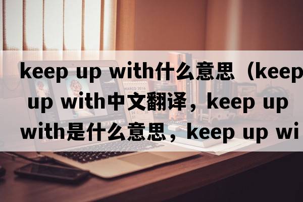 keep up with什么意思（keep up with中文翻譯，keep up with是什么意思，keep up with發(fā)音、用法及例句）