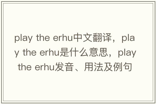 play the erhu中文翻譯，play the erhu是什么意思，play the erhu發(fā)音、用法及例句