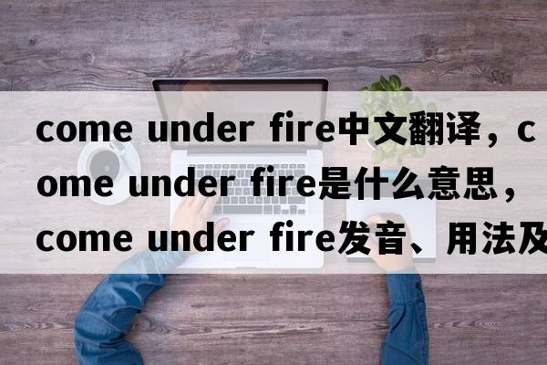 come under fire中文翻譯，come under fire是什么意思，come under fire發(fā)音、用法及例句