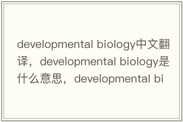developmental biology中文翻譯，developmental biology是什么意思，developmental biology發(fā)音、用法及例句